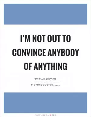 I’m not out to convince anybody of anything Picture Quote #1