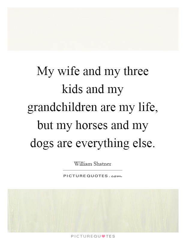 My wife and my three kids and my grandchildren are my life, but my horses and my dogs are everything else Picture Quote #1
