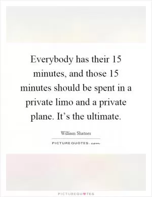 Everybody has their 15 minutes, and those 15 minutes should be spent in a private limo and a private plane. It’s the ultimate Picture Quote #1