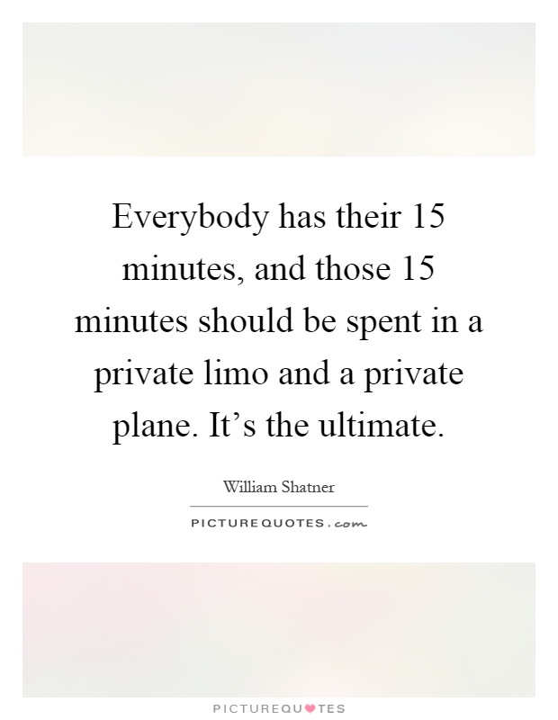 Everybody has their 15 minutes, and those 15 minutes should be spent in a private limo and a private plane. It's the ultimate Picture Quote #1