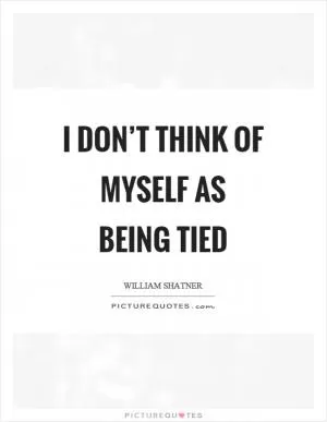 I don’t think of myself as being tied Picture Quote #1