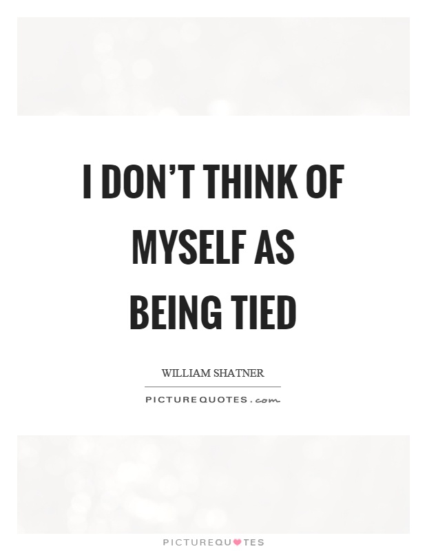 I don't think of myself as being tied Picture Quote #1