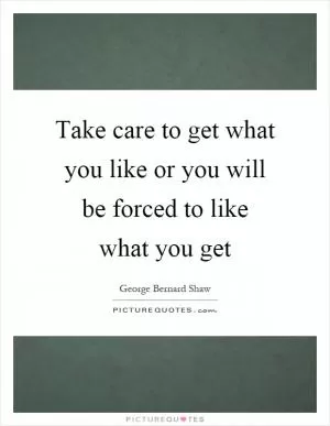Take care to get what you like or you will be forced to like what you get Picture Quote #1