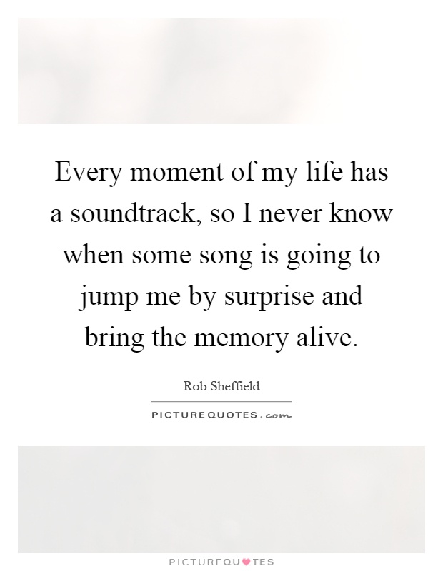 Every moment of my life has a soundtrack, so I never know when some song is going to jump me by surprise and bring the memory alive Picture Quote #1
