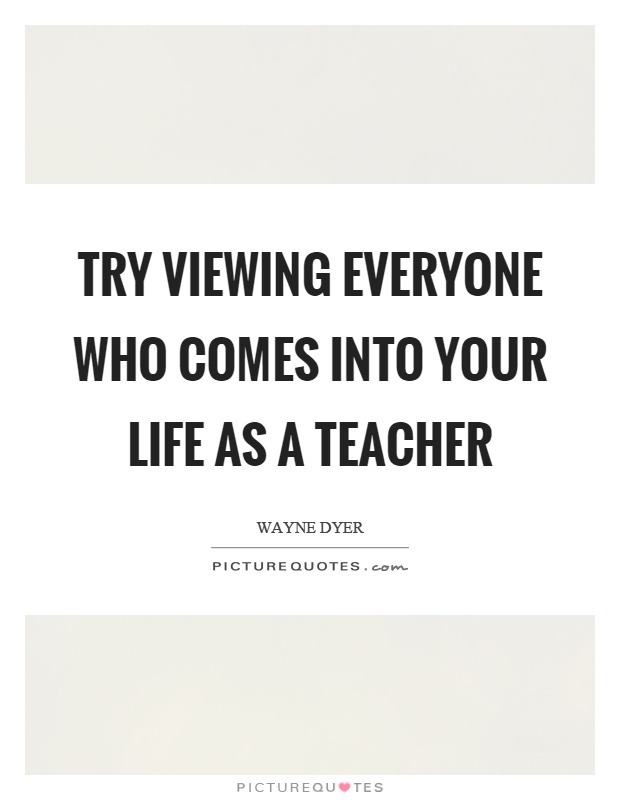 Try viewing everyone who comes into your life as a teacher Picture Quote #1