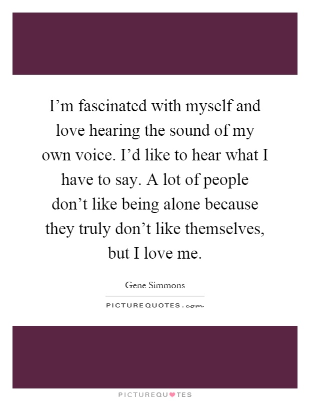 I'm fascinated with myself and love hearing the sound of my own voice. I'd like to hear what I have to say. A lot of people don't like being alone because they truly don't like themselves, but I love me Picture Quote #1