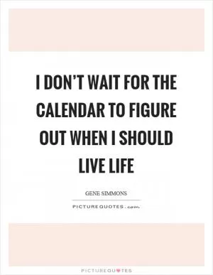 I don’t wait for the calendar to figure out when I should live life Picture Quote #1