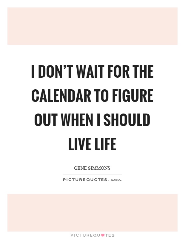 I don't wait for the calendar to figure out when I should live life Picture Quote #1