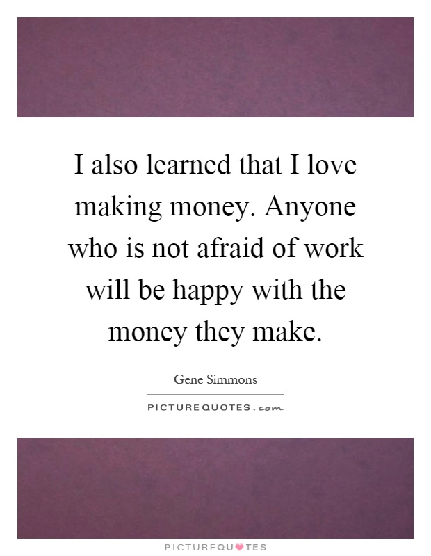 I also learned that I love making money. Anyone who is not afraid of work will be happy with the money they make Picture Quote #1