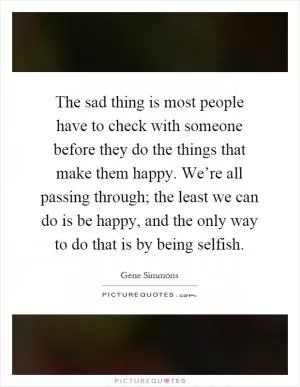 The sad thing is most people have to check with someone before they do the things that make them happy. We’re all passing through; the least we can do is be happy, and the only way to do that is by being selfish Picture Quote #1