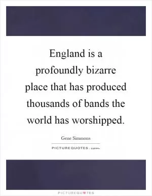 England is a profoundly bizarre place that has produced thousands of bands the world has worshipped Picture Quote #1