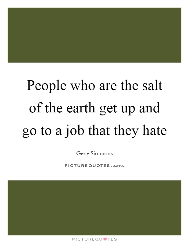 People who are the salt of the earth get up and go to a job that they hate Picture Quote #1