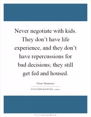 Never negotiate with kids. They don’t have life experience, and they don’t have repercussions for bad decisions; they still get fed and housed Picture Quote #1