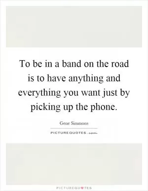 To be in a band on the road is to have anything and everything you want just by picking up the phone Picture Quote #1