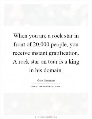 When you are a rock star in front of 20,000 people, you receive instant gratification. A rock star on tour is a king in his domain Picture Quote #1