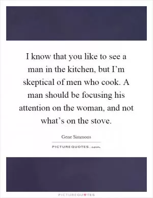 I know that you like to see a man in the kitchen, but I’m skeptical of men who cook. A man should be focusing his attention on the woman, and not what’s on the stove Picture Quote #1