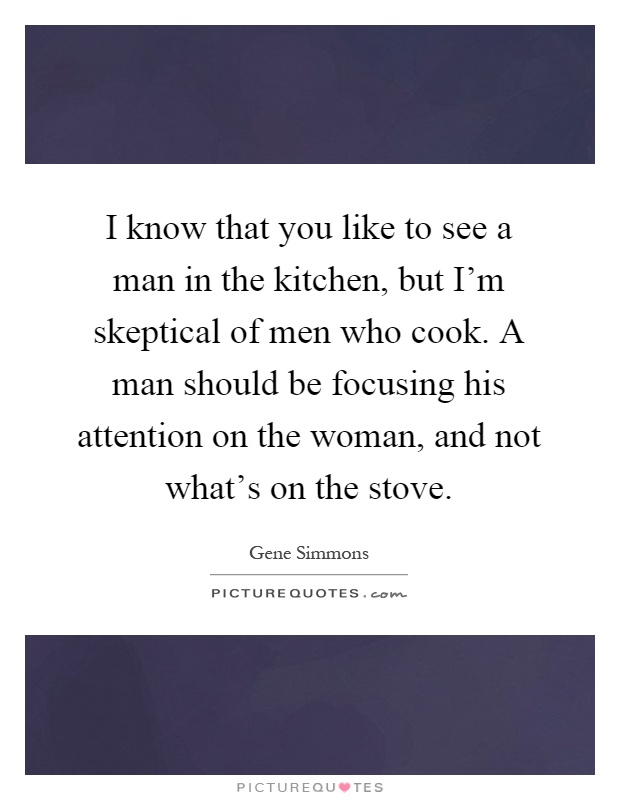 I know that you like to see a man in the kitchen, but I'm skeptical of men who cook. A man should be focusing his attention on the woman, and not what's on the stove Picture Quote #1