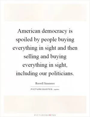 American democracy is spoiled by people buying everything in sight and then selling and buying everything in sight, including our politicians Picture Quote #1
