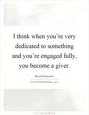 I think when you’re very dedicated to something and you’re engaged fully, you become a giver Picture Quote #1