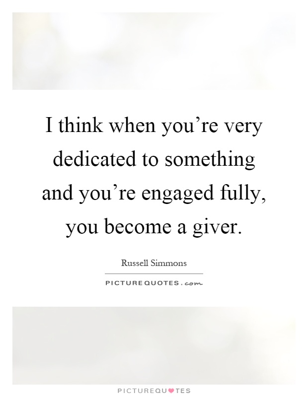 I think when you're very dedicated to something and you're engaged fully, you become a giver Picture Quote #1