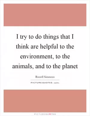 I try to do things that I think are helpful to the environment, to the animals, and to the planet Picture Quote #1