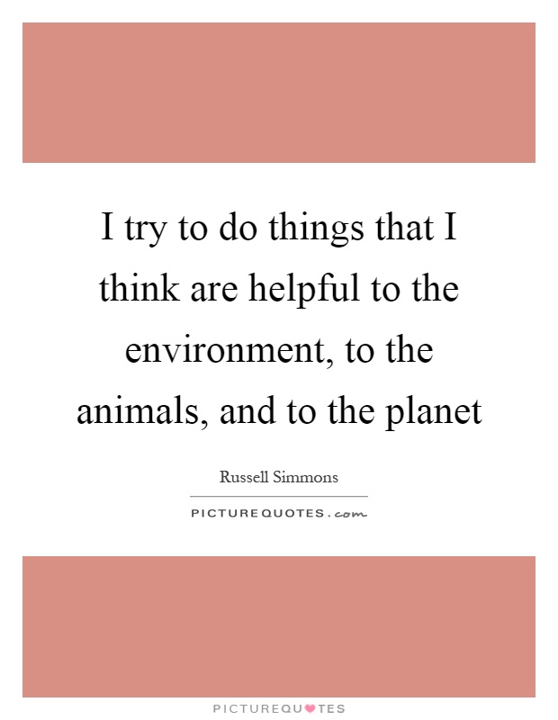 I try to do things that I think are helpful to the environment, to the animals, and to the planet Picture Quote #1