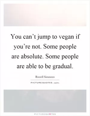 You can’t jump to vegan if you’re not. Some people are absolute. Some people are able to be gradual Picture Quote #1