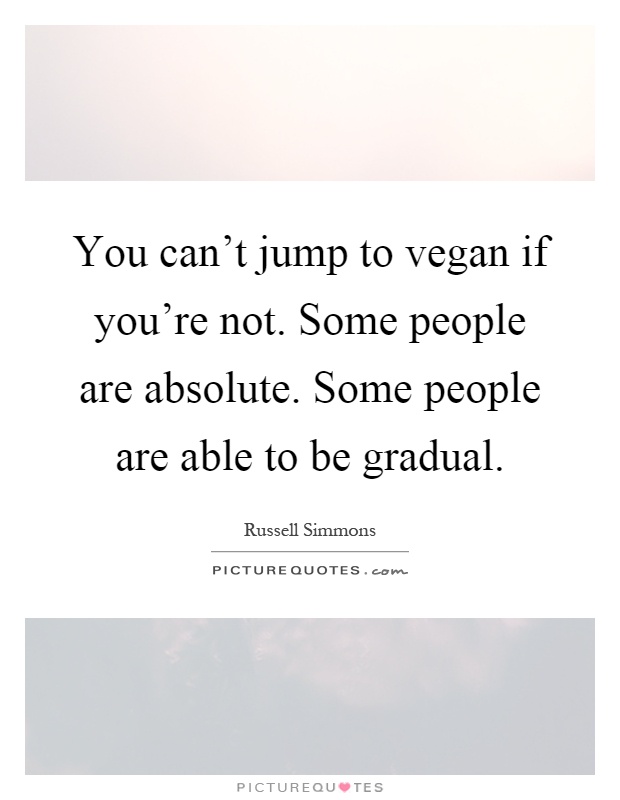 You can't jump to vegan if you're not. Some people are absolute. Some people are able to be gradual Picture Quote #1