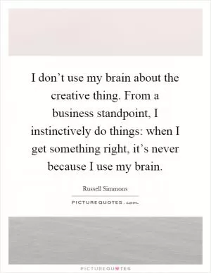 I don’t use my brain about the creative thing. From a business standpoint, I instinctively do things: when I get something right, it’s never because I use my brain Picture Quote #1