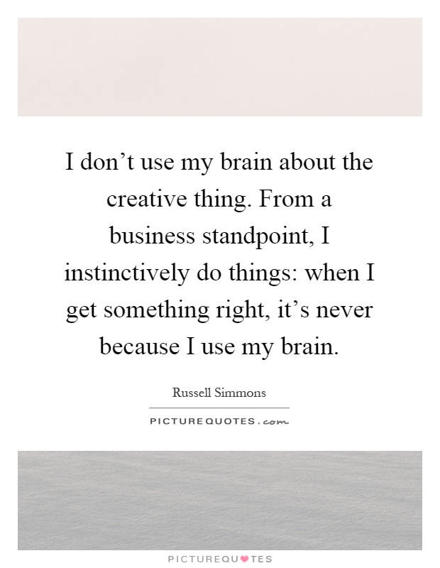I don't use my brain about the creative thing. From a business standpoint, I instinctively do things: when I get something right, it's never because I use my brain Picture Quote #1