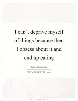 I can’t deprive myself of things because then I obsess about it and end up eating Picture Quote #1