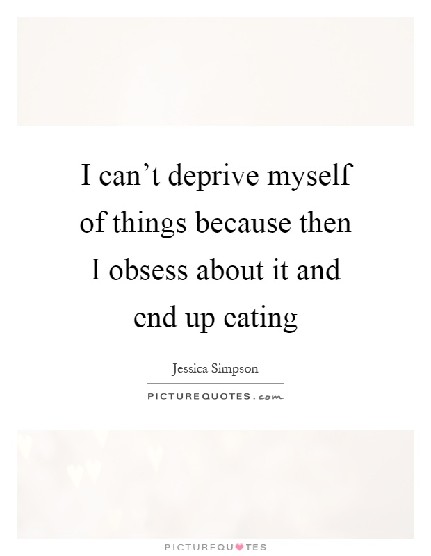 I can't deprive myself of things because then I obsess about it and end up eating Picture Quote #1