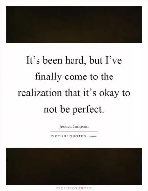 It’s been hard, but I’ve finally come to the realization that it’s okay to not be perfect Picture Quote #1