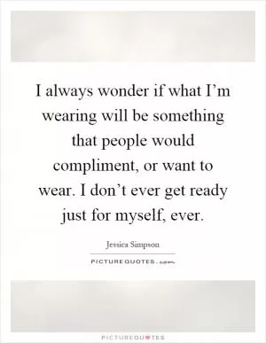 I always wonder if what I’m wearing will be something that people would compliment, or want to wear. I don’t ever get ready just for myself, ever Picture Quote #1