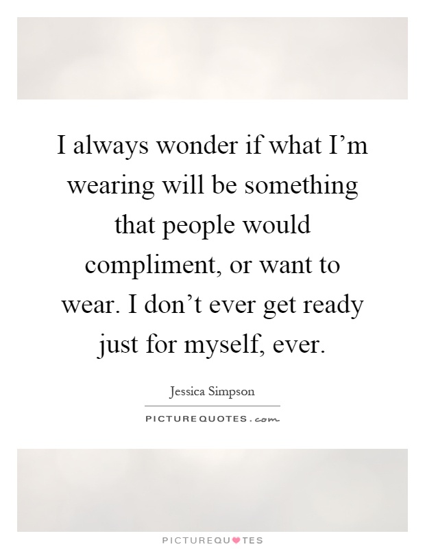 I always wonder if what I'm wearing will be something that people would compliment, or want to wear. I don't ever get ready just for myself, ever Picture Quote #1