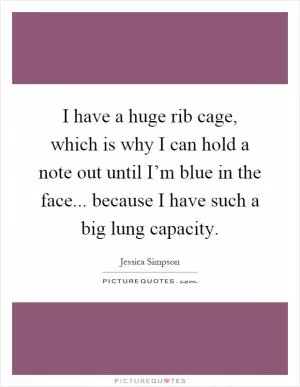 I have a huge rib cage, which is why I can hold a note out until I’m blue in the face... because I have such a big lung capacity Picture Quote #1