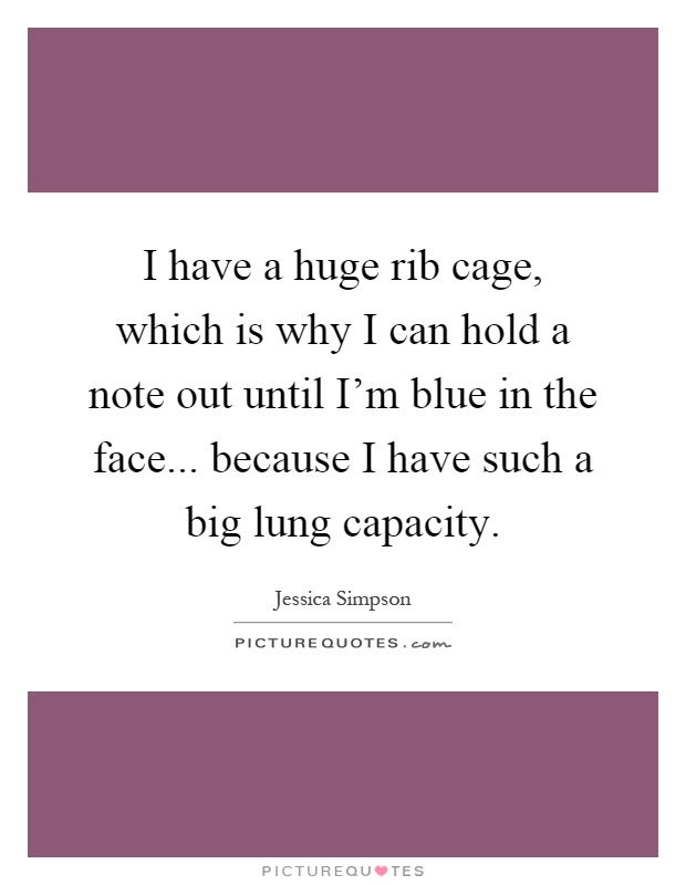 I have a huge rib cage, which is why I can hold a note out until I'm blue in the face... because I have such a big lung capacity Picture Quote #1