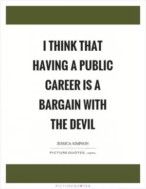 I think that having a public career is a bargain with the devil Picture Quote #1
