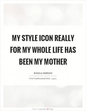 My style icon really for my whole life has been my mother Picture Quote #1