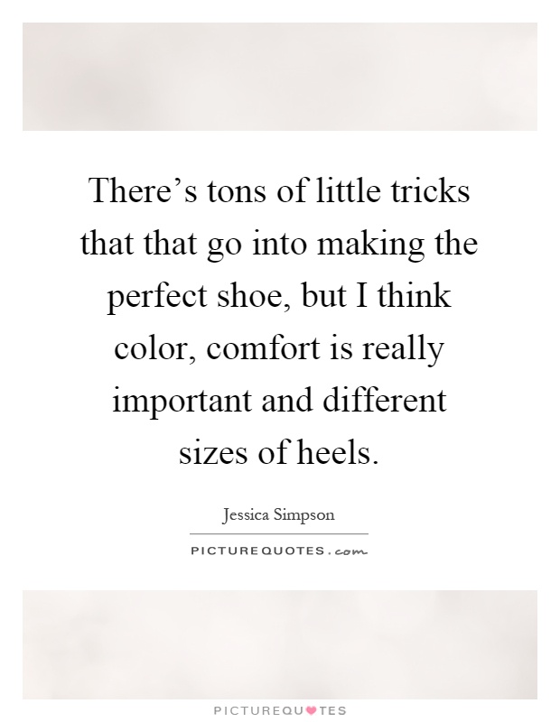 There's tons of little tricks that that go into making the perfect shoe, but I think color, comfort is really important and different sizes of heels Picture Quote #1