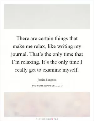 There are certain things that make me relax, like writing my journal. That’s the only time that I’m relaxing. It’s the only time I really get to examine myself Picture Quote #1