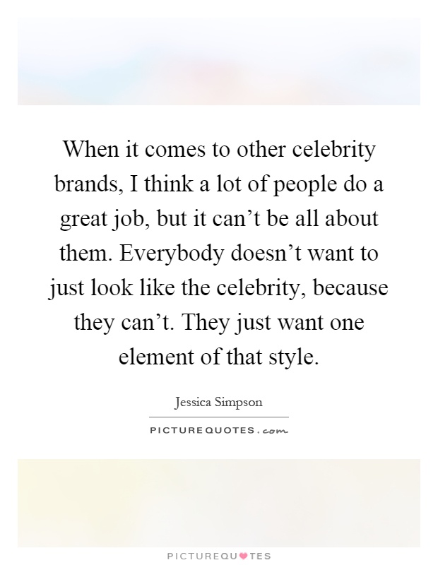 When it comes to other celebrity brands, I think a lot of people do a great job, but it can't be all about them. Everybody doesn't want to just look like the celebrity, because they can't. They just want one element of that style Picture Quote #1