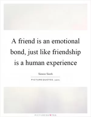 A friend is an emotional bond, just like friendship is a human experience Picture Quote #1