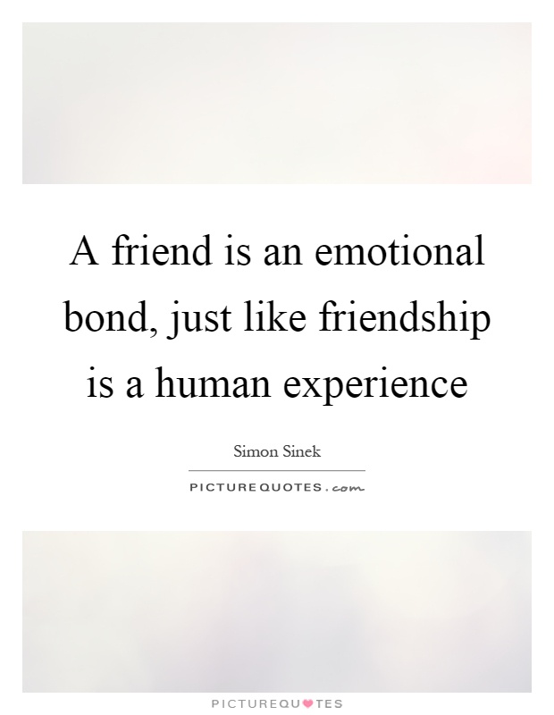 A friend is an emotional bond, just like friendship is a human experience Picture Quote #1