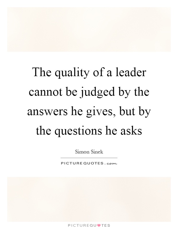 The quality of a leader cannot be judged by the answers he gives, but by the questions he asks Picture Quote #1