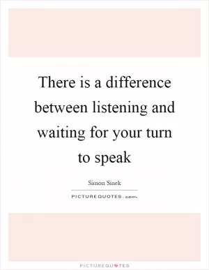 There is a difference between listening and waiting for your turn to speak Picture Quote #1