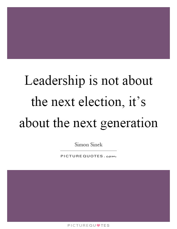 Leadership is not about the next election, it's about the next generation Picture Quote #1