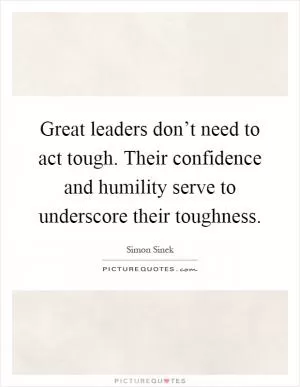 Great leaders don’t need to act tough. Their confidence and humility serve to underscore their toughness Picture Quote #1