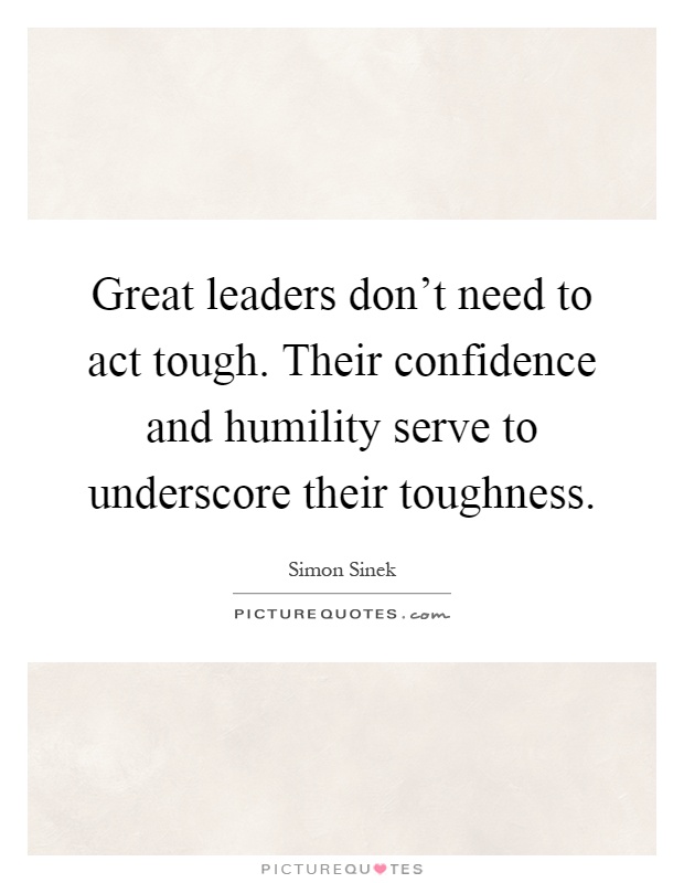 Great leaders don't need to act tough. Their confidence and humility serve to underscore their toughness Picture Quote #1