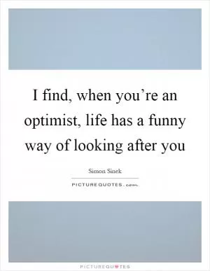 I find, when you’re an optimist, life has a funny way of looking after you Picture Quote #1